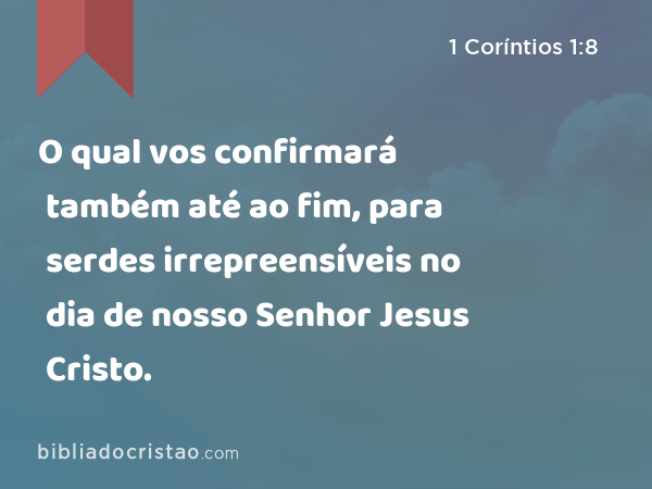 O qual vos confirmará também até ao fim, para serdes irrepreensíveis no dia de nosso Senhor Jesus Cristo. - 1 Coríntios 1:8