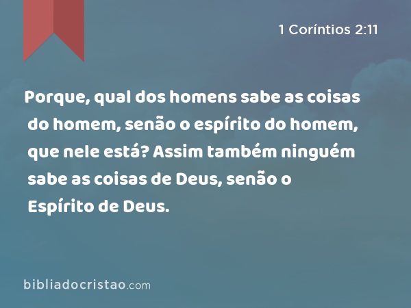 Porque, qual dos homens sabe as coisas do homem, senão o espírito do homem, que nele está? Assim também ninguém sabe as coisas de Deus, senão o Espírito de Deus. - 1 Coríntios 2:11