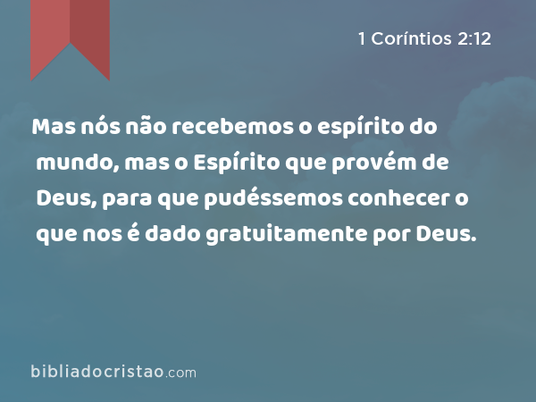 Mas nós não recebemos o espírito do mundo, mas o Espírito que provém de Deus, para que pudéssemos conhecer o que nos é dado gratuitamente por Deus. - 1 Coríntios 2:12