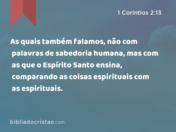 As quais também falamos, não com palavras de sabedoria humana, mas com as que o Espírito Santo ensina, comparando as coisas espirituais com as espirituais. - 1 Coríntios 2:13