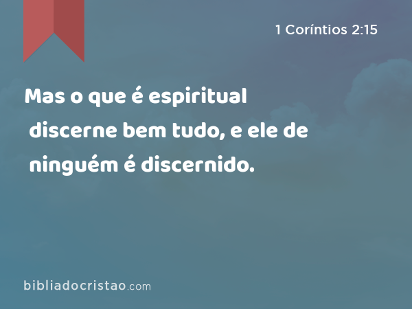 Mas o que é espiritual discerne bem tudo, e ele de ninguém é discernido. - 1 Coríntios 2:15