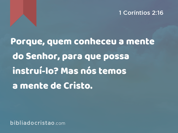 Porque, quem conheceu a mente do Senhor, para que possa instruí-lo? Mas nós temos a mente de Cristo. - 1 Coríntios 2:16