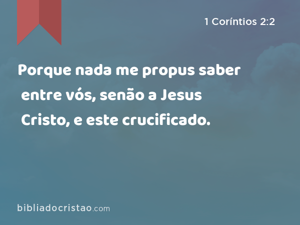 Porque nada me propus saber entre vós, senão a Jesus Cristo, e este crucificado. - 1 Coríntios 2:2