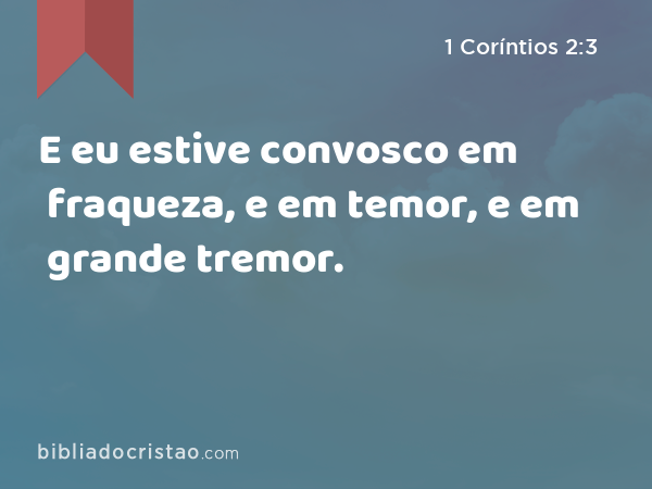 E eu estive convosco em fraqueza, e em temor, e em grande tremor. - 1 Coríntios 2:3