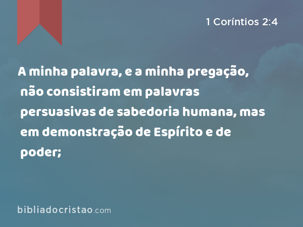 A minha palavra, e a minha pregação, não consistiram em palavras persuasivas de sabedoria humana, mas em demonstração de Espírito e de poder; - 1 Coríntios 2:4