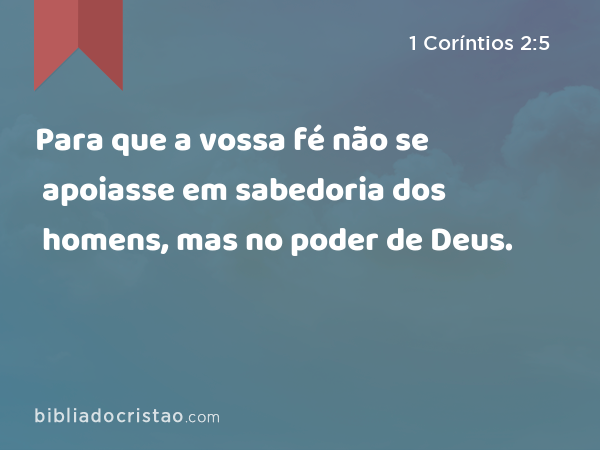 Para que a vossa fé não se apoiasse em sabedoria dos homens, mas no poder de Deus. - 1 Coríntios 2:5