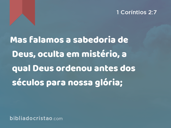 Mas falamos a sabedoria de Deus, oculta em mistério, a qual Deus ordenou antes dos séculos para nossa glória; - 1 Coríntios 2:7