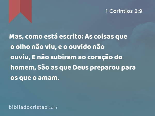 Mas, como está escrito: As coisas que o olho não viu, e o ouvido não ouviu, E não subiram ao coração do homem, São as que Deus preparou para os que o amam. - 1 Coríntios 2:9