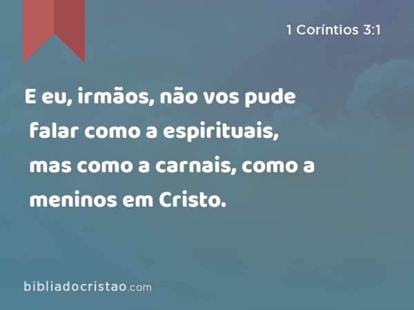 E eu, irmãos, não vos pude falar como a espirituais, mas como a carnais, como a meninos em Cristo. - 1 Coríntios 3:1