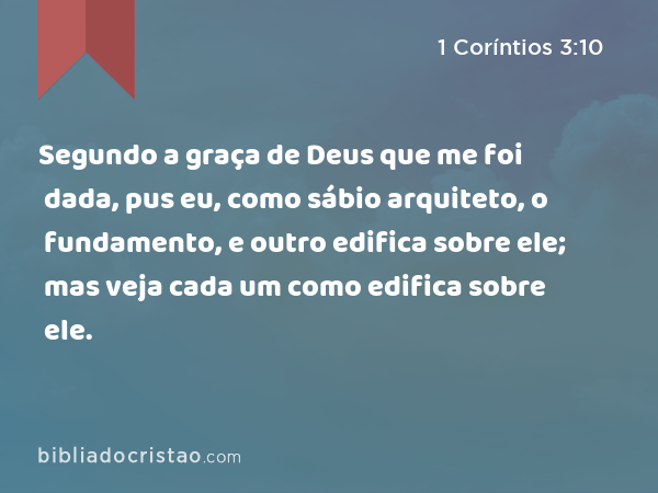 Segundo a graça de Deus que me foi dada, pus eu, como sábio arquiteto, o fundamento, e outro edifica sobre ele; mas veja cada um como edifica sobre ele. - 1 Coríntios 3:10