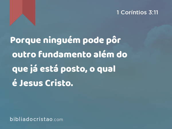 Porque ninguém pode pôr outro fundamento além do que já está posto, o qual é Jesus Cristo. - 1 Coríntios 3:11