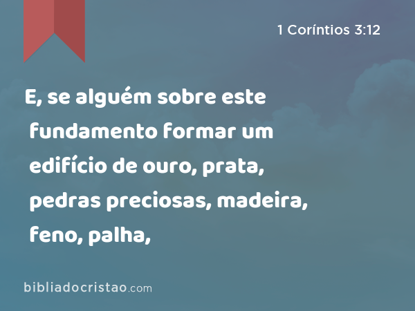 E, se alguém sobre este fundamento formar um edifício de ouro, prata, pedras preciosas, madeira, feno, palha, - 1 Coríntios 3:12