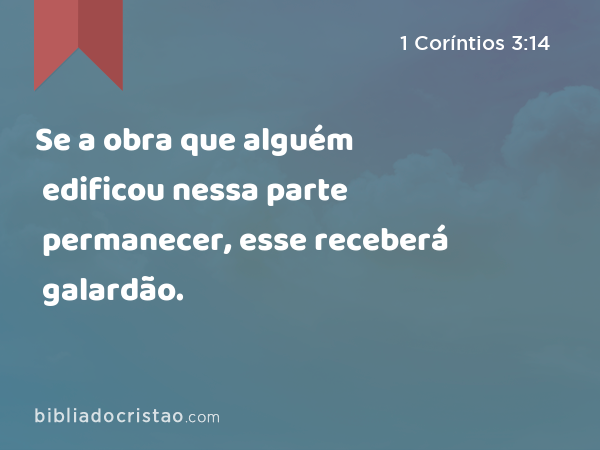 Se a obra que alguém edificou nessa parte permanecer, esse receberá galardão. - 1 Coríntios 3:14