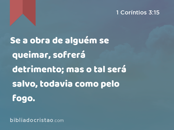 Se a obra de alguém se queimar, sofrerá detrimento; mas o tal será salvo, todavia como pelo fogo. - 1 Coríntios 3:15