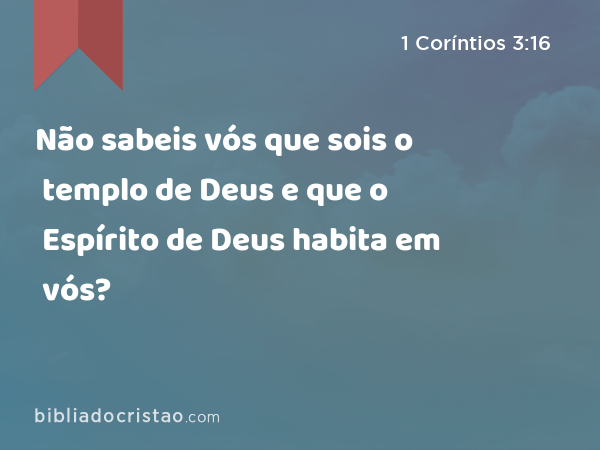 Não sabeis vós que sois o templo de Deus e que o Espírito de Deus habita em vós? - 1 Coríntios 3:16