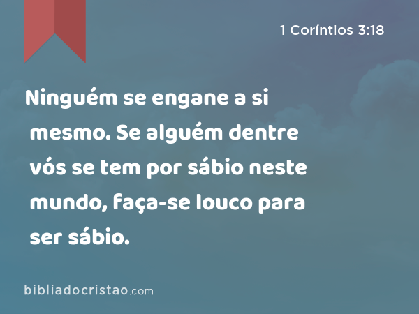 Ninguém se engane a si mesmo. Se alguém dentre vós se tem por sábio neste mundo, faça-se louco para ser sábio. - 1 Coríntios 3:18