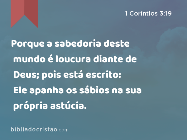 Porque a sabedoria deste mundo é loucura diante de Deus; pois está escrito: Ele apanha os sábios na sua própria astúcia. - 1 Coríntios 3:19