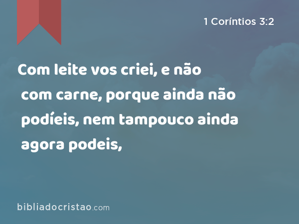 Com leite vos criei, e não com carne, porque ainda não podíeis, nem tampouco ainda agora podeis, - 1 Coríntios 3:2