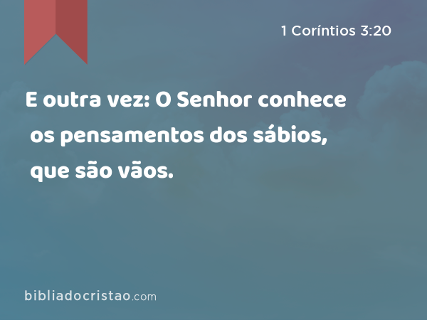 E outra vez: O Senhor conhece os pensamentos dos sábios, que são vãos. - 1 Coríntios 3:20