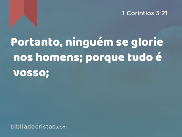 Portanto, ninguém se glorie nos homens; porque tudo é vosso; - 1 Coríntios 3:21