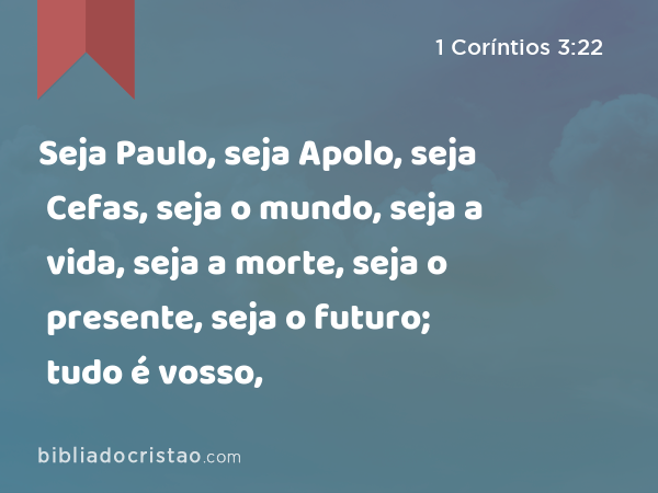 Seja Paulo, seja Apolo, seja Cefas, seja o mundo, seja a vida, seja a morte, seja o presente, seja o futuro; tudo é vosso, - 1 Coríntios 3:22