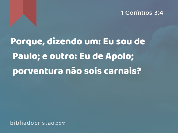 Porque, dizendo um: Eu sou de Paulo; e outro: Eu de Apolo; porventura não sois carnais? - 1 Coríntios 3:4