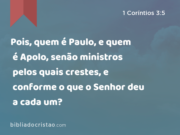 Pois, quem é Paulo, e quem é Apolo, senão ministros pelos quais crestes, e conforme o que o Senhor deu a cada um? - 1 Coríntios 3:5