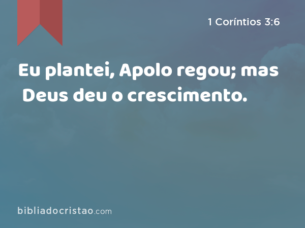 Eu plantei, Apolo regou; mas Deus deu o crescimento. - 1 Coríntios 3:6