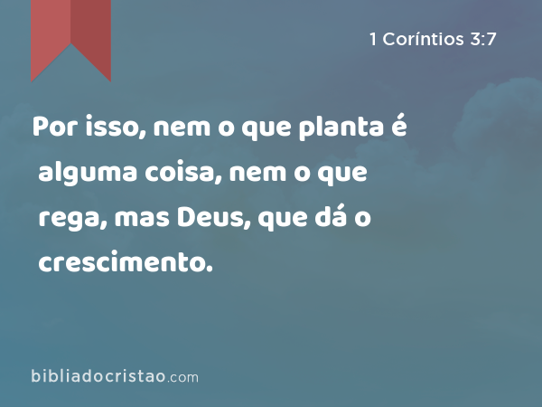 Por isso, nem o que planta é alguma coisa, nem o que rega, mas Deus, que dá o crescimento. - 1 Coríntios 3:7