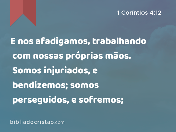 E nos afadigamos, trabalhando com nossas próprias mãos. Somos injuriados, e bendizemos; somos perseguidos, e sofremos; - 1 Coríntios 4:12