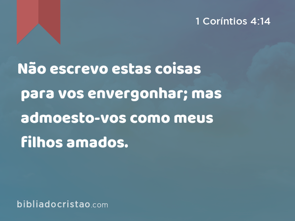 Não escrevo estas coisas para vos envergonhar; mas admoesto-vos como meus filhos amados. - 1 Coríntios 4:14