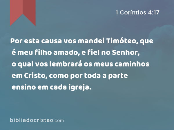 Por esta causa vos mandei Timóteo, que é meu filho amado, e fiel no Senhor, o qual vos lembrará os meus caminhos em Cristo, como por toda a parte ensino em cada igreja. - 1 Coríntios 4:17