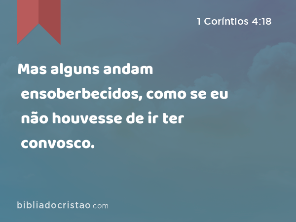 Mas alguns andam ensoberbecidos, como se eu não houvesse de ir ter convosco. - 1 Coríntios 4:18