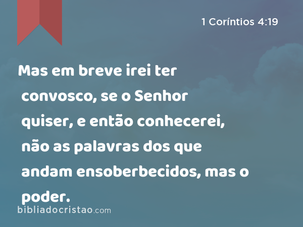 Mas em breve irei ter convosco, se o Senhor quiser, e então conhecerei, não as palavras dos que andam ensoberbecidos, mas o poder. - 1 Coríntios 4:19