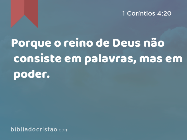 Porque o reino de Deus não consiste em palavras, mas em poder. - 1 Coríntios 4:20