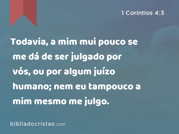 Todavia, a mim mui pouco se me dá de ser julgado por vós, ou por algum juízo humano; nem eu tampouco a mim mesmo me julgo. - 1 Coríntios 4:3