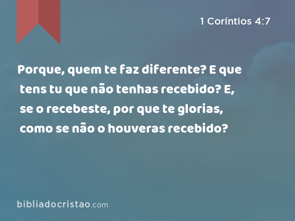 Porque, quem te faz diferente? E que tens tu que não tenhas recebido? E, se o recebeste, por que te glorias, como se não o houveras recebido? - 1 Coríntios 4:7