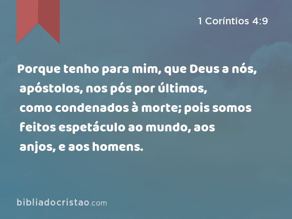 Porque tenho para mim, que Deus a nós, apóstolos, nos pós por últimos, como condenados à morte; pois somos feitos espetáculo ao mundo, aos anjos, e aos homens. - 1 Coríntios 4:9