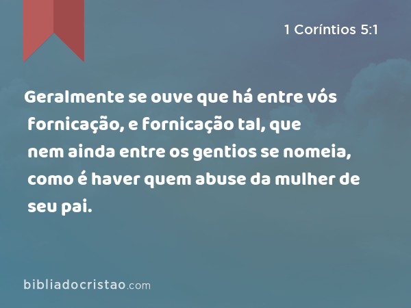 Geralmente se ouve que há entre vós fornicação, e fornicação tal, que nem ainda entre os gentios se nomeia, como é haver quem abuse da mulher de seu pai. - 1 Coríntios 5:1