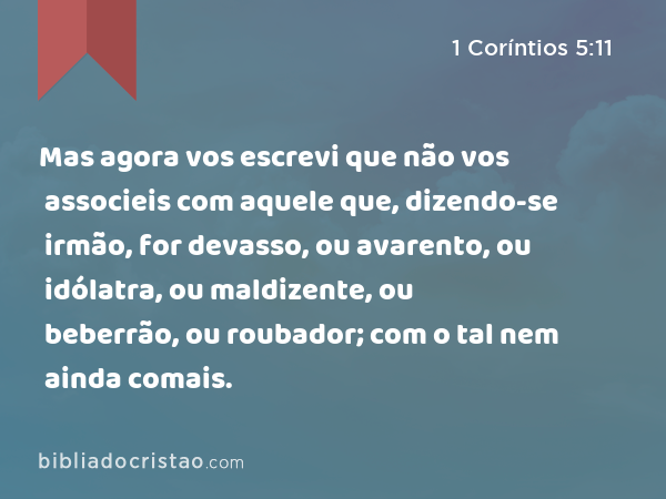 Mas agora vos escrevi que não vos associeis com aquele que, dizendo-se irmão, for devasso, ou avarento, ou idólatra, ou maldizente, ou beberrão, ou roubador; com o tal nem ainda comais. - 1 Coríntios 5:11