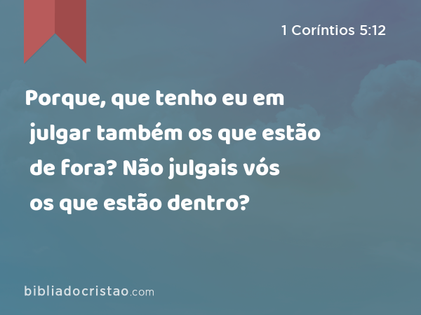 Porque, que tenho eu em julgar também os que estão de fora? Não julgais vós os que estão dentro? - 1 Coríntios 5:12