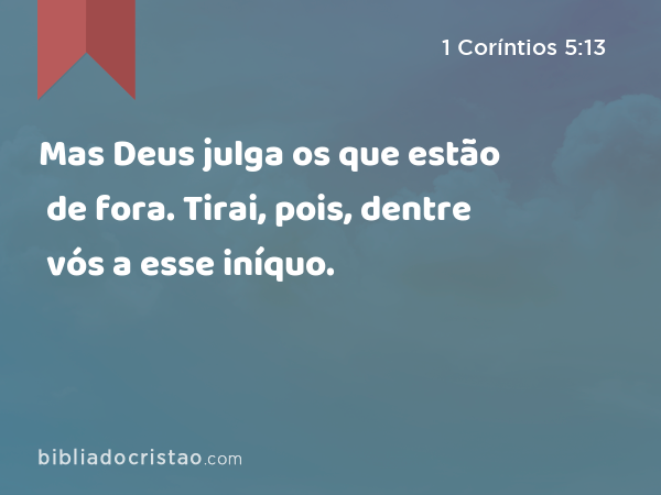 Mas Deus julga os que estão de fora. Tirai, pois, dentre vós a esse iníquo. - 1 Coríntios 5:13