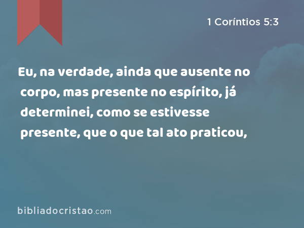 Eu, na verdade, ainda que ausente no corpo, mas presente no espírito, já determinei, como se estivesse presente, que o que tal ato praticou, - 1 Coríntios 5:3