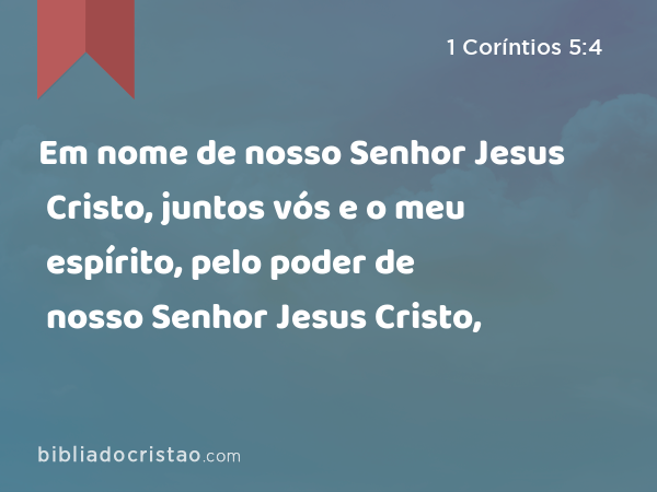 Em nome de nosso Senhor Jesus Cristo, juntos vós e o meu espírito, pelo poder de nosso Senhor Jesus Cristo, - 1 Coríntios 5:4