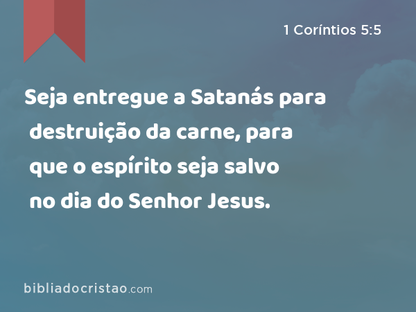 Seja entregue a Satanás para destruição da carne, para que o espírito seja salvo no dia do Senhor Jesus. - 1 Coríntios 5:5