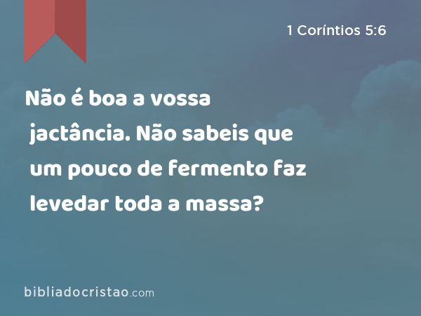 Não é boa a vossa jactância. Não sabeis que um pouco de fermento faz levedar toda a massa? - 1 Coríntios 5:6