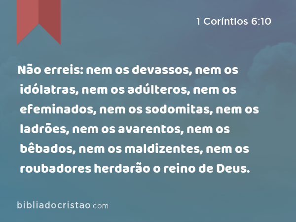 Não erreis: nem os devassos, nem os idólatras, nem os adúlteros, nem os efeminados, nem os sodomitas, nem os ladrões, nem os avarentos, nem os bêbados, nem os maldizentes, nem os roubadores herdarão o reino de Deus. - 1 Coríntios 6:10