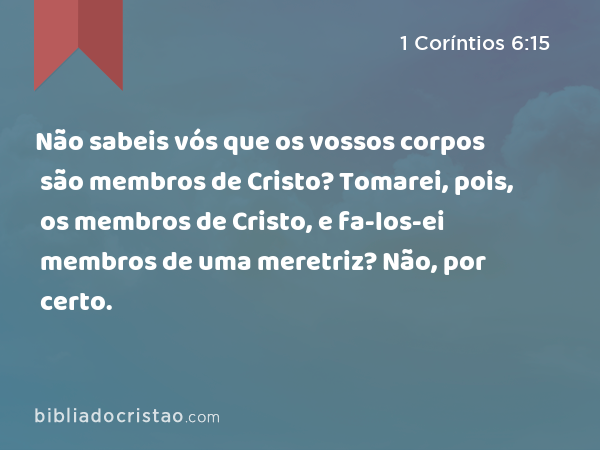 Não sabeis vós que os vossos corpos são membros de Cristo? Tomarei, pois, os membros de Cristo, e fa-los-ei membros de uma meretriz? Não, por certo. - 1 Coríntios 6:15