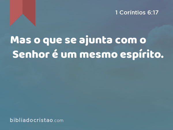 Mas o que se ajunta com o Senhor é um mesmo espírito. - 1 Coríntios 6:17