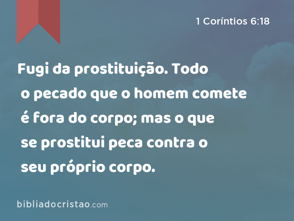 Fugi da prostituição. Todo o pecado que o homem comete é fora do corpo; mas o que se prostitui peca contra o seu próprio corpo. - 1 Coríntios 6:18